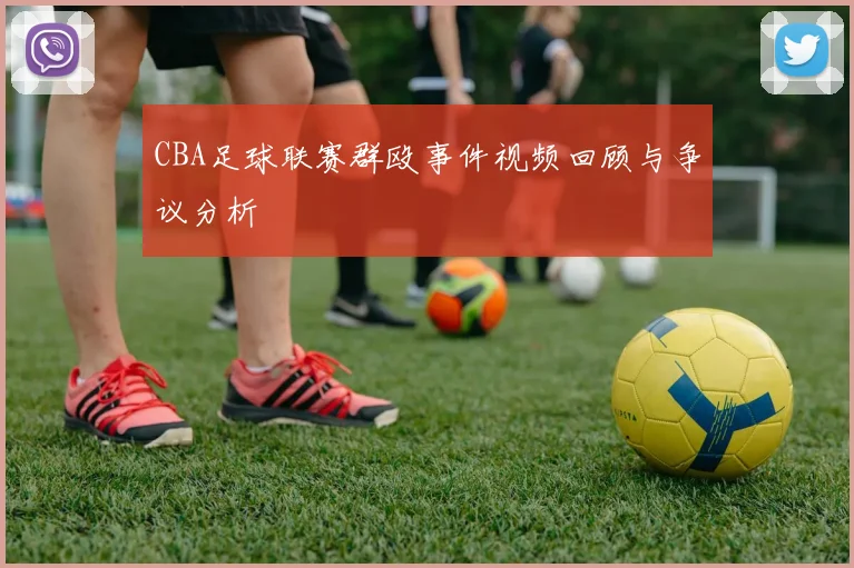 CBA足球联赛群殴事件视频回顾与争议分析