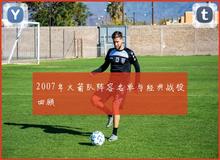 2007年火箭队阵容名单与经典战役回顾