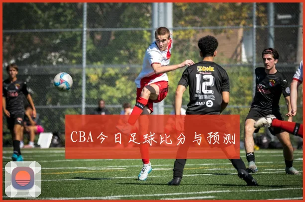 CBA今日足球比分与预测