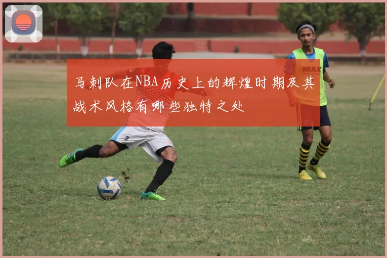 马刺队在NBA历史上的辉煌时期及其战术风格有哪些独特之处