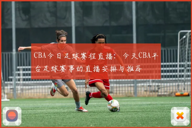 CBA今日足球赛程直播:今天CBA平台足球赛事的直播安排与推荐