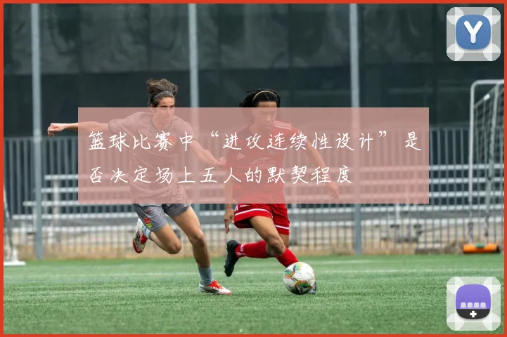 篮球比赛中“进攻连续性设计”是否决定场上五人的默契程度