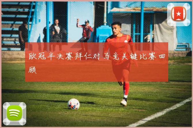 欧冠半决赛拜仁对马竞关键比赛回顾