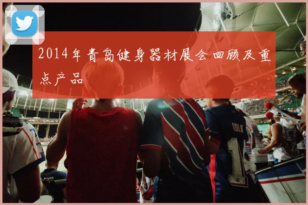 2014年青岛健身器材展会回顾及重点产品