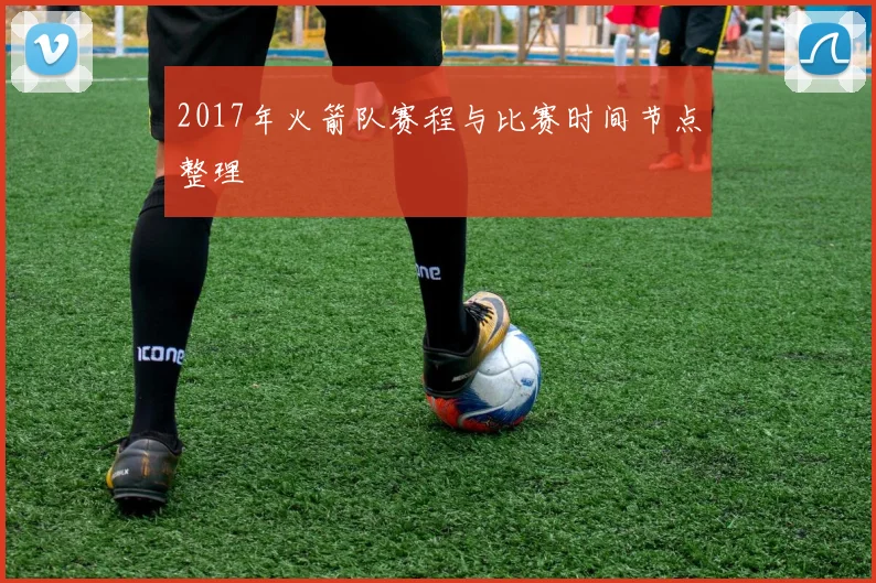 2017年火箭队赛程与比赛时间节点整理
