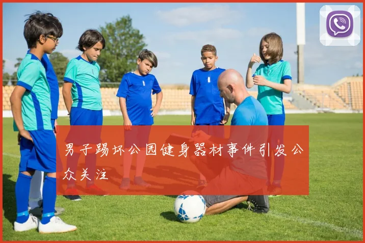 男子踢坏公园健身器材事件引发公众关注