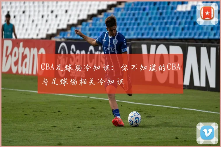 CBA足球场冷知识：你不知道的CBA与足球场相关冷知识