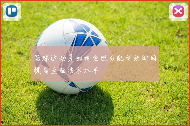 篮球运动员如何合理分配训练时间提高全面技术水平