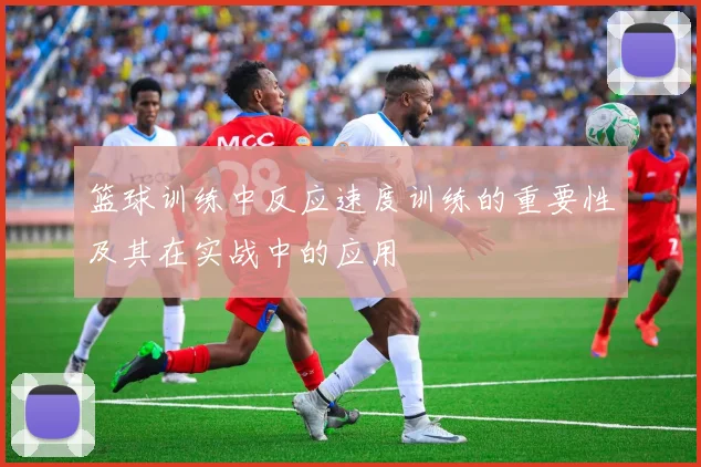 篮球训练中反应速度训练的重要性及其在实战中的应用