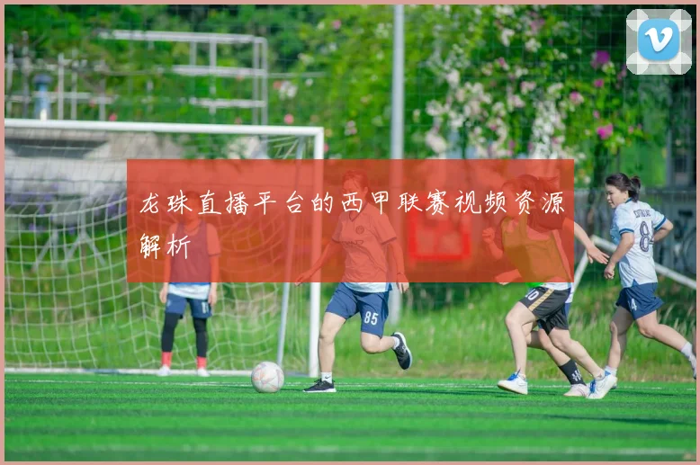 龙珠直播平台的西甲联赛视频资源解析