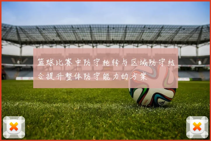 篮球比赛中防守轮转与区域防守结合提升整体防守能力的方案