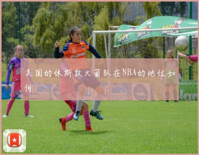 美国的休斯敦火箭队在NBA的地位如何